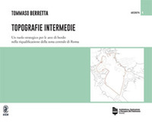 Topografie intermedie. Un ruolo strategico per le aree di bordo nella riqualificazione della zona centrale di Roma - Librerie.coop Topografie intermedie. Un ruolo strategico per le aree di bordo nella riqualificazione della zona centrale di Roma - Librerie.coop