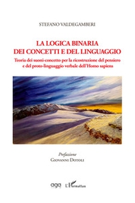 La logica binaria dei concetti e del linguaggio. Teoria dei suoni-concetto per la ricostruzione del pensiero e del proto-linguaggio verbale dell'Homo sapiens - Librerie.coop