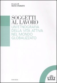 Soggetti al lavoro. Un'etnografia della vita attiva nel mondo globalizzato - Librerie.coop