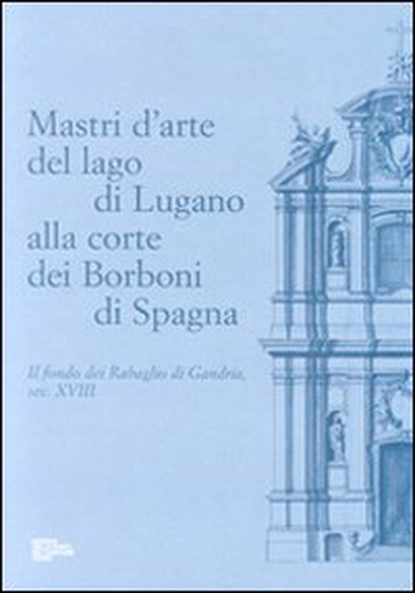 Mastri d'arte del lago di Lugano alla corte dei Borboni di Spagna. Il fondo dei Rabaglio di Gandria sec. XVIII - Librerie.coop Mastri d'arte del lago di Lugano alla corte dei Borboni di Spagna. Il fondo dei Rabaglio di Gandria sec. XVIII - Librerie.coop