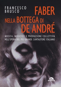 Faber nella bottega di De André. Musica, musicisti e produzione collettiva nell'opera del più grande cantautore italiano - Librerie.coop