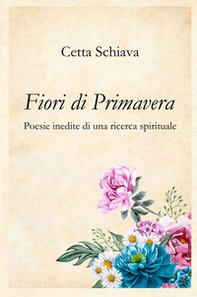Fiori di primavera. Poesie inedite di una ricerca spirituale - Librerie.coop