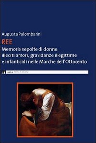 Ree. Memorie sepolte di donne. Illeciti amori, gravidanze illegittime e infanticidi nelle Marche dell'Ottocento - Librerie.coop