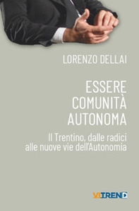 Essere comunità autonoma. Il Trentino, dalle radici alle nuove vie dell'Autonomia - Librerie.coop