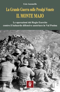 La Grande Guerra sulle prealpi venete. Il monte Majo. Le operazioni del Regio Esercito contro il baluardo difensivo austriaco in Val Posina - Librerie.coop