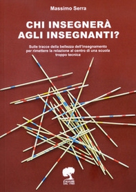 Chi insegnerà agli insegnanti? Sulle tracce della bellezza dell'insegnamento per rimettere la relazione al centro di una scuola troppo tecnica - Librerie.coop