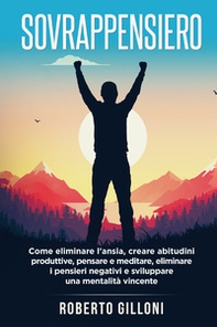 Sovrappensiero. Come eliminare l'ansia, creare abitudini produttive, pensare e meditare, eliminare i pensieri negativi e sviluppare una mentalità vincente - Librerie.coop
