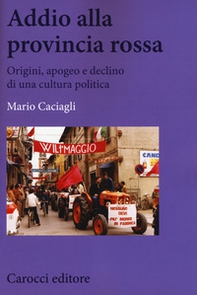 Addio alla provincia rossa. Origini, apogeo e declino di una cultura politica - Librerie.coop