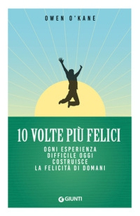 10 volte più felici. Ogni esperienza difficile oggi costruisce la felicità di domani - Librerie.coop 10 volte più felici. Ogni esperienza difficile oggi costruisce la felicità di domani - Librerie.coop