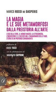 La magia e le sue metamorfosi. Dalla preistoria all'arte. L'uso delle erbe, il mondo magico, la stregoneria, l'inquisizione e il suo declino, l'immaginario delle fiabe. Storia di un profondo cambiamento - Librerie.coop