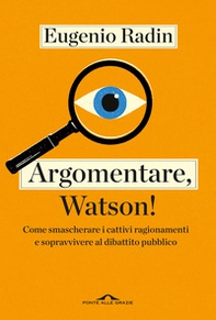 Argomentare, Watson! Come smascherare i cattivi ragionamenti e sopravvivere al dibattito pubblico - Librerie.coop