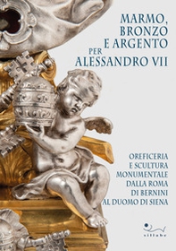 Marmo, bronzo e argento per Alessandro VII. Oreficeria e scultura monumentale dalla Roma di Bernini al Duomo di Siena - Librerie.coop