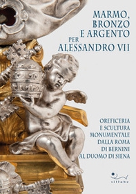 Marmo, bronzo e argento per Alessandro VII. Oreficeria e scultura monumentale dalla Roma di Bernini al Duomo di Siena - Librerie.coop