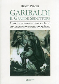 Garibaldi il grande seduttore. Amori e avventure donnesche di un conquistatore spesso conquistato - Librerie.coop