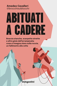 Abituati a cadere. Braccia stanche, scarpette strette e altre gioie dell'arrampicata: cosa ci insegna stare sulla roccia, un fallimento alla volta - Librerie.coop