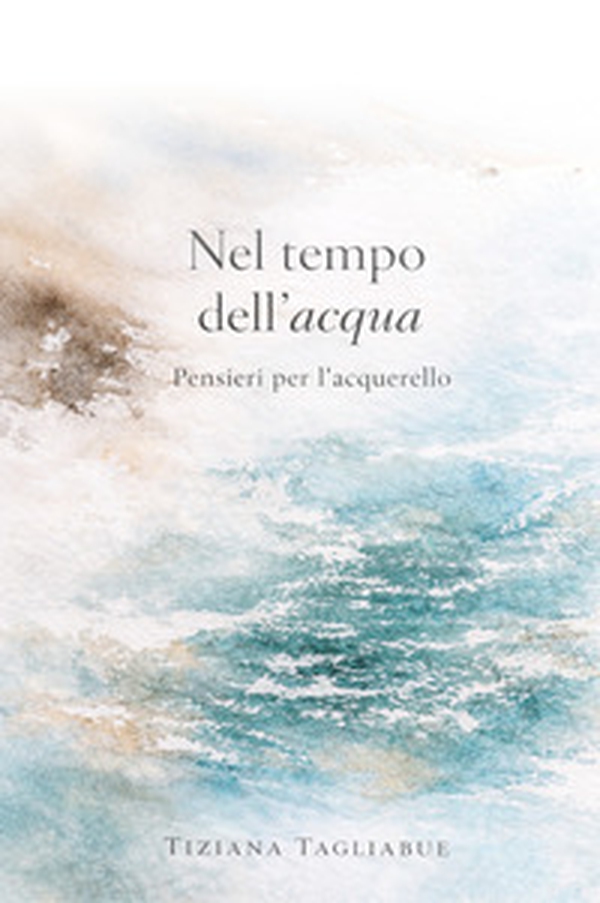 Nel tempo dell'acqua. Pensieri per l'acquarello - Librerie.coop