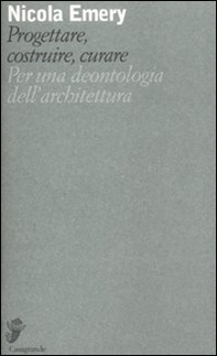 Progettare, costruire, curare. Per una deontologia dell'architettura - Librerie.coop