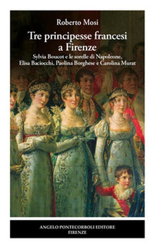 Tre principesse francesi a Firenze. Sylvia Boucot e le sorelle di Napoleone, Elisa Baciocchi, Paolina Borghese e Carolina Murat - Librerie.coop Tre principesse francesi a Firenze. Sylvia Boucot e le sorelle di Napoleone, Elisa Baciocchi, Paolina Borghese e Carolina Murat - Librerie.coop