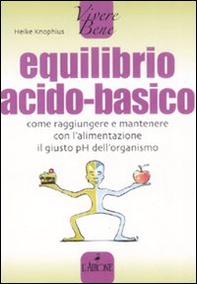 Equilibrio acido-basico. Come raggiungere e mantenere con l'alimentazione il giusto pH dell'organismo - Librerie.coop