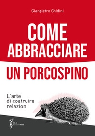 Come abbracciare un porcospino. L'arte di costruire relazioni - Librerie.coop