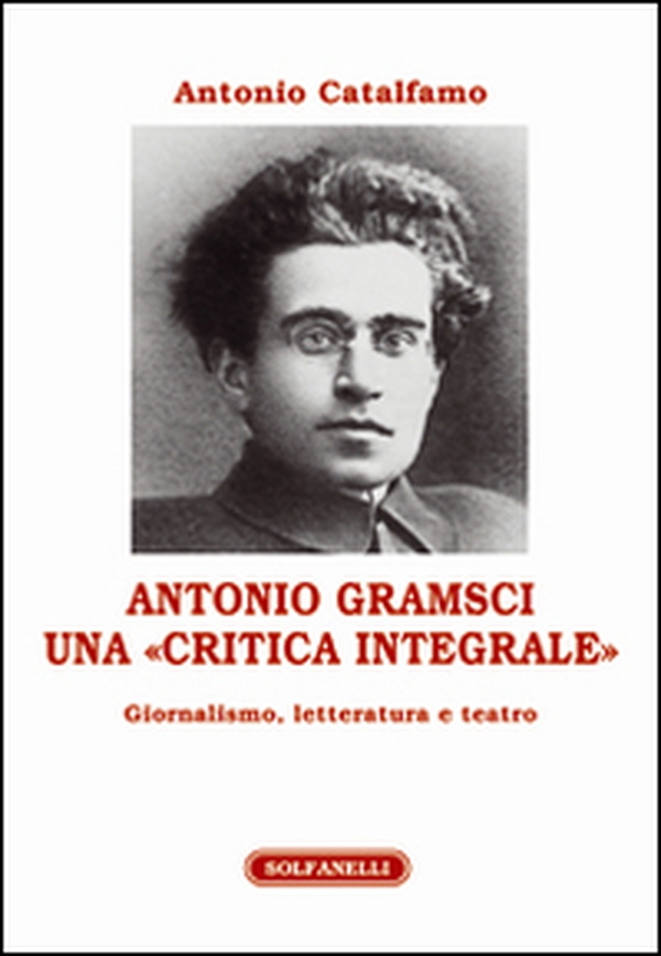 Antonio Gramsci. Una «critica integrale». Giornalismo, letteratura e teatro - Librerie.coop Antonio Gramsci. Una «critica integrale». Giornalismo, letteratura e teatro - Librerie.coop