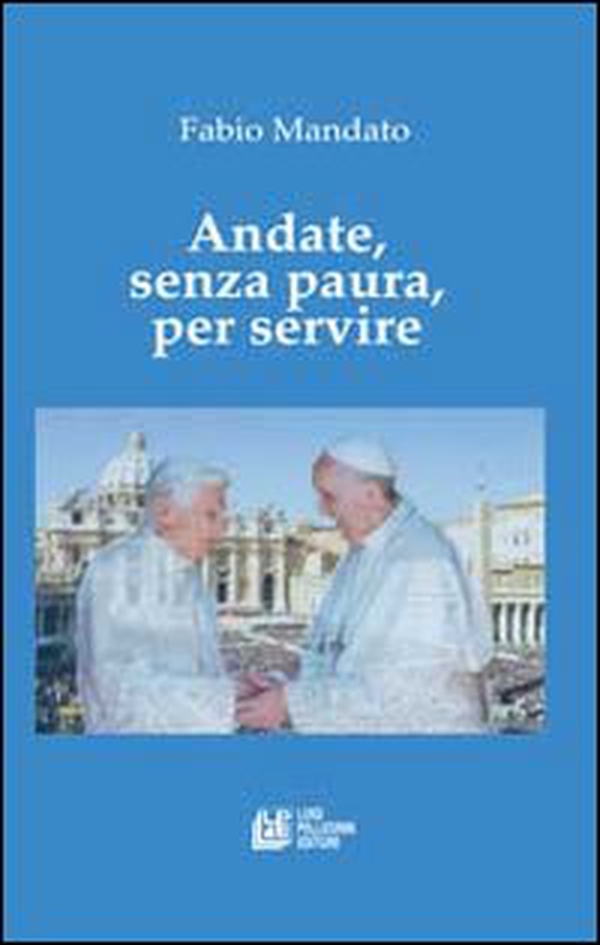 Andate, senza paura, per servire. La rinucia di Benedetto XVI, l'eredità raccolta da papa Francesco, un messaggio appassionato nel segno della continuità - Librerie.coop Andate, senza paura, per servire. La rinucia di Benedetto XVI, l'eredità raccolta da papa Francesco, un messaggio appassionato nel segno della continuità - Librerie.coop
