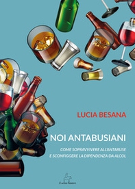 Noi antabusiani. Come sopravvivere all'antabuse e sconfiggere la dipendenza da alcol - Librerie.coop