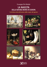 La nascita della natura morta in Europa. Contributo alla definizione delle origini del genere - Librerie.coop