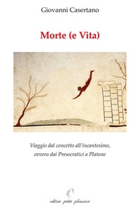 Morte (e vita). Viaggio dal concetto all'incantesimo, ovvero dai presocratici a Platone - Librerie.coop