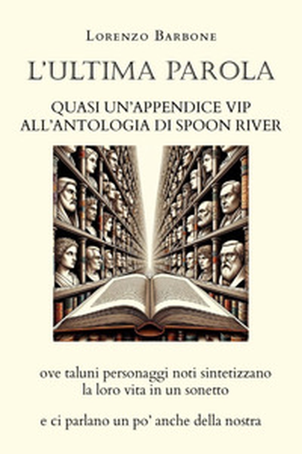L'ultima parola. Quasi un'appendice vip all'Antologia di Spoon river ove taluni personaggi noti sintetizzano la loro vita in un sonetto e ci parlano un po' anche della nostra - Librerie.coop L'ultima parola. Quasi un'appendice vip all'Antologia di Spoon river ove taluni personaggi noti sintetizzano la loro vita in un sonetto e ci parlano un po' anche della nostra - Librerie.coop