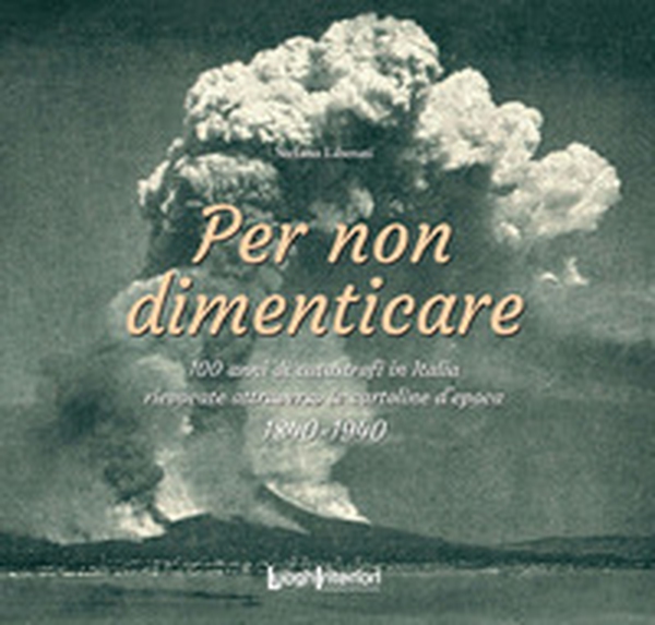 Per non dimenticare. 100 anni di catastrofi in Italia rievocate attraverso le cartoline d'epoca. 1840-1940 - Librerie.coop Per non dimenticare. 100 anni di catastrofi in Italia rievocate attraverso le cartoline d'epoca. 1840-1940 - Librerie.coop