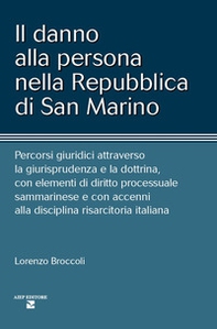 Il danno alla persona nella Repubblica di San Marino. Percorsi giuridici attraverso la giurisprudenza e la dottrina, con elementi di diritto processuale sammarinese e con accenni alla disciplina risarcitoria italiana - Librerie.coop