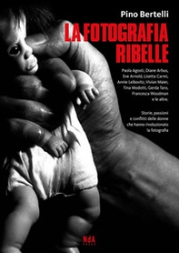 La fotografia ribelle. Paola Agosti, Diane Arbus, Eve Arnold, Lisetta Carmi, Annie Leibovitz, Vivian Maier, Tina Modotti, Gerda Taro, Francesca Woodman e le altre. Storie, passioni e conflitti delle donne che hanno rivoluzionato la fotografia - Librerie.coop