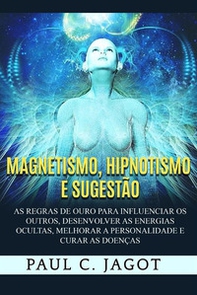 Magnetismo, hipnotismo e sugestão. As regras de ouro para influenciar os outros, desenvolver as energias ocultas, melhorar a personalidade e curar as doenças - Librerie.coop