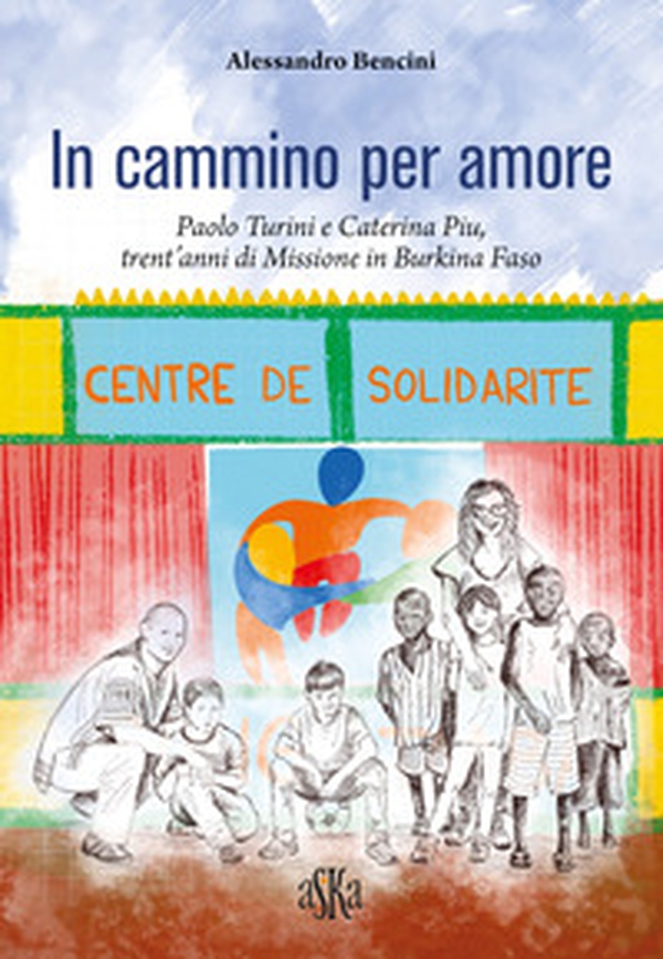 In cammino per amore. Paolo Turini e Caterina Piu, trent'anni di missione in Burkina Faso - Librerie.coop In cammino per amore. Paolo Turini e Caterina Piu, trent'anni di missione in Burkina Faso - Librerie.coop
