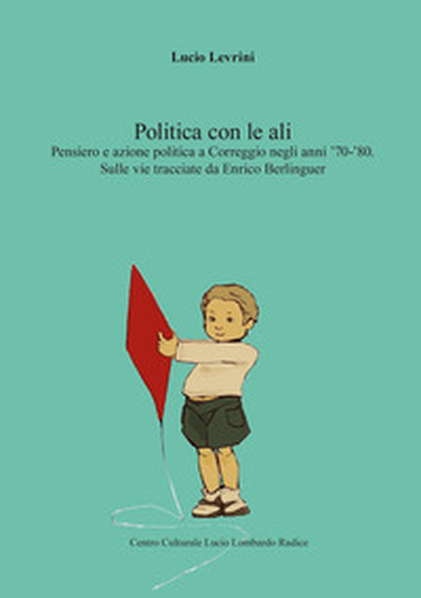 La politica con le ali. Pensiero e azione politica a Correggio negli anni '70-'80. Sulle vie tracciate da Enrico Berlinguer - Librerie.coop La politica con le ali. Pensiero e azione politica a Correggio negli anni '70-'80. Sulle vie tracciate da Enrico Berlinguer - Librerie.coop
