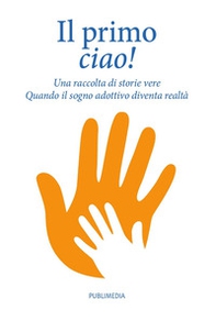Il primo ciao. Una raccolta di storie vere. Quando il sogno adottivo diventa realtà - Librerie.coop