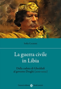 La guerra civile in Libia. Dalla caduta di Gheddafi al governo Draghi (2011-2021) - Librerie.coop