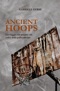 Ancient Hoops. Un viaggio nel passato alle radici della pallacanestro - Librerie.coop