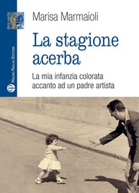 La stagione acerba. La mia infanzia colorata accanto ad un padre artista - Librerie.coop