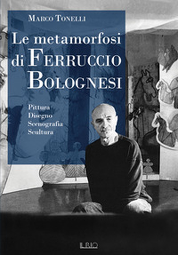 Le metamorfosi di Ferruccio Bolognesi. Pittura, disegno, scenografia, scultura - Librerie.coop