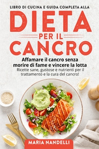 Libro di cucina e guida completa alla dieta per il cancro. Affamare il cancro senza morire di fame e vincere la lotta. Ricette sane, gustose e nutrienti per il trattamento e la cura del cancro! - Librerie.coop