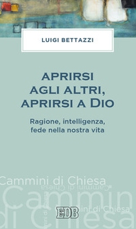 Aprirsi agli altri, aprirsi a Dio. Ragione, intelligenza, fede nella nostra vita - Librerie.coop