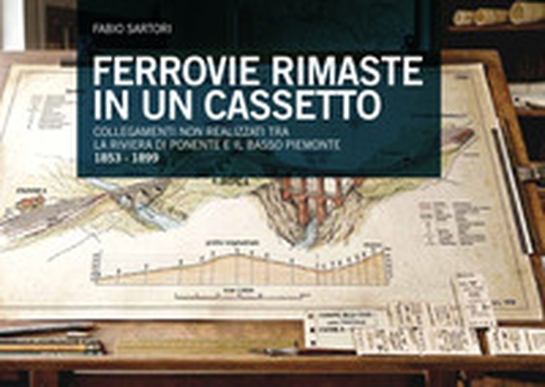 Una ferrovia rimasta nel cassetto 1853-1899. Collegamenti progettati, ma mai realizzati tra la riviera di ponente e il basso Piemonte - Librerie.coop