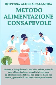 Metodo alimentazione consapevole. Impara a riacquistare la tua vera salute gestendo il tuo peso, unendo sana alimentazione, corretta idratazione ed allenamento adatto al tuo corpo ed alla tua mente - Librerie.coop