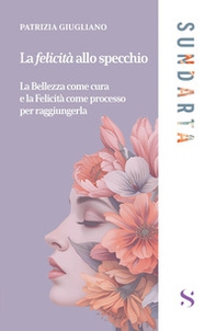 La felicità allo specchio. La Bellezza come cura e la Felicità come processo per raggiungerla - Librerie.coop