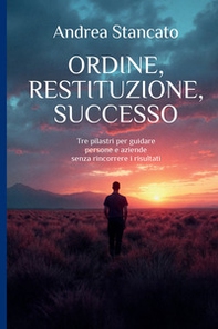Ordine, restituzione, successo. Tre pilastri per guidare persone e aziende senza rincorrere i risultati - Librerie.coop