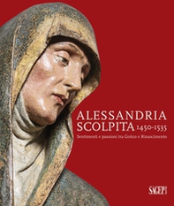 Alessandria scolpita. Sentimenti e passioni fra gotico e rinascimento 1450-1535 - Librerie.coop