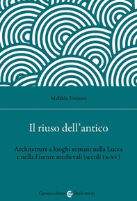 Il riuso dell'antico. Architetture e luoghi romani nella Lucca e nella Firenze medievali (secoli IX-XV) - Librerie.coop