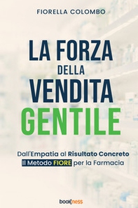 La forza della vendita gentile. Dall'empatia al risultato concreto. Il metodo FIORE per la farmacia - Librerie.coop